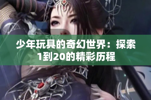 少年玩具的奇幻世界:探索1到20的精彩歷程 少年玩具的奇幻世界:探索1到20的精彩歷程