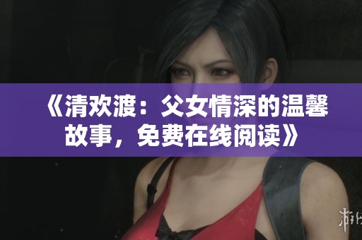 《清歡渡：父女情深的溫馨故事，免費在線閱讀》