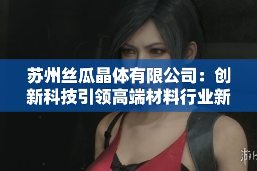 蘇州絲瓜晶體有限公司：創(chuàng)新科技引領(lǐng)高端材料行業(yè)新潮流