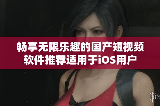 暢享無限樂趣的國產短視頻軟件推薦適用于iOS用戶