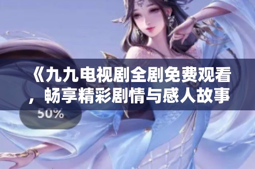 《九九電視劇全劇免費觀看，暢享精彩劇情與感人故事》