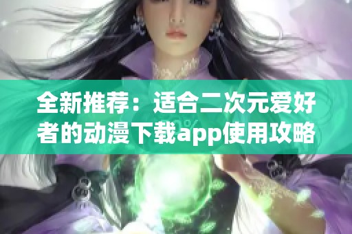 全新推薦：適合二次元愛好者的動漫下載app使用攻略