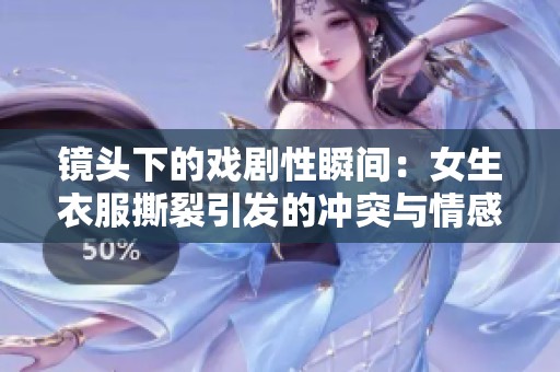 鏡頭下的戲劇性瞬間：女生衣服撕裂引發(fā)的沖突與情感碰撞