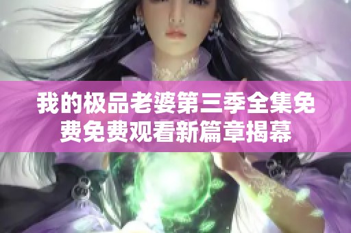 我的極品老婆第三季全集免費(fèi)免費(fèi)觀看新篇章揭幕 我的極品老婆第三季全集免費(fèi)免費(fèi)觀看新篇章揭幕