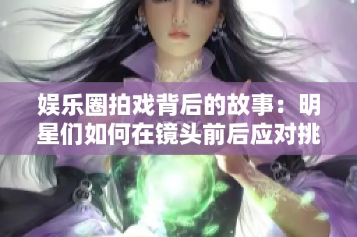 娛樂圈拍戲背后的故事：明星們?nèi)绾卧阽R頭前后應(yīng)對挑戰(zhàn)