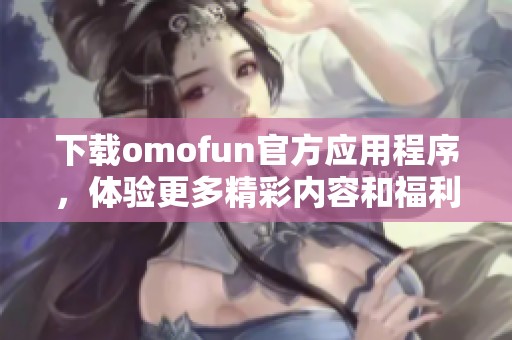 下載omofun官方應(yīng)用程序，體驗更多精彩內(nèi)容和福利！