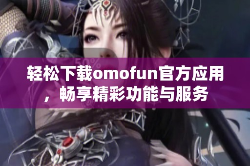 輕松下載omofun官方應(yīng)用，暢享精彩功能與服務(wù)