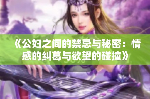 《公婦之間的禁忌與秘密:情感的糾葛與欲望的碰撞》 《公婦之間的禁忌與秘密:情感的糾葛與欲望的碰撞》