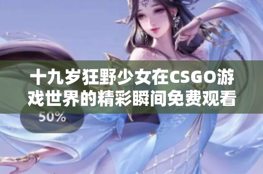 十九歲狂野少女在CSGO游戲世界的精彩瞬間免費(fèi)觀看