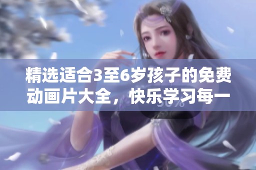 精選適合3至6歲孩子的免費(fèi)動(dòng)畫片大全，快樂學(xué)習(xí)每一天！
