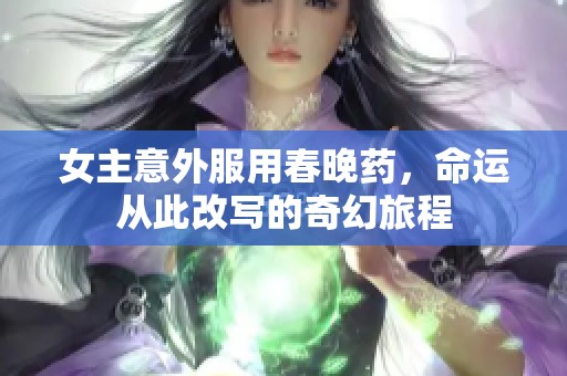 女主意外服用春晚藥，命運從此改寫的奇幻旅程