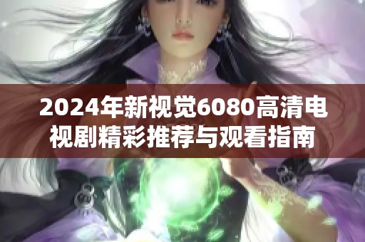 2024年新視覺(jué)6080高清電視劇精彩推薦與觀看指南