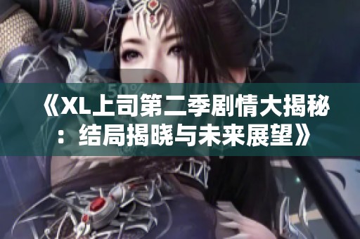 《XL上司第二季劇情大揭秘：結(jié)局揭曉與未來展望》