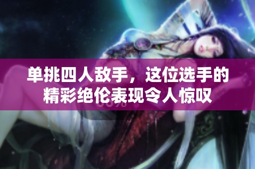 單挑四人敵手，這位選手的精彩絕倫表現(xiàn)令人驚嘆