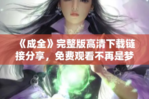 《成全》完整版高清下載鏈接分享，免費(fèi)觀看不再是夢