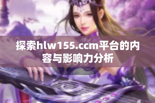 探索hlw155.ccm平臺的內(nèi)容與影響力分析