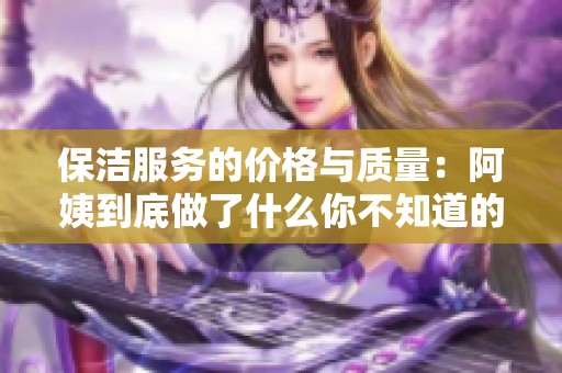 保潔服務(wù)的價(jià)格與質(zhì)量：阿姨到底做了什么你不知道的事