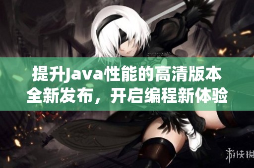 提升Java性能的高清版本全新發(fā)布，開啟編程新體驗(yàn)