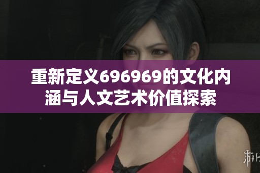 重新定義696969的文化內(nèi)涵與人文藝術(shù)價值探索 重新定義696969的文化內(nèi)涵與人文藝術(shù)價值探索