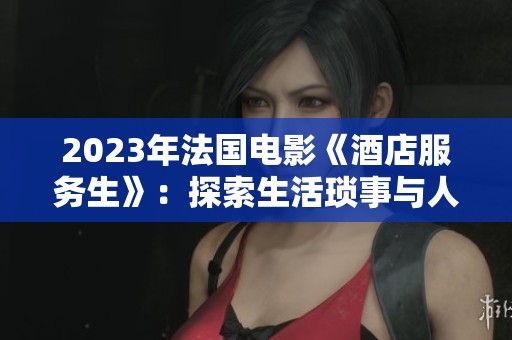 2023年法國(guó)電影《酒店服務(wù)生》：探索生活瑣事與人性深度的旅程