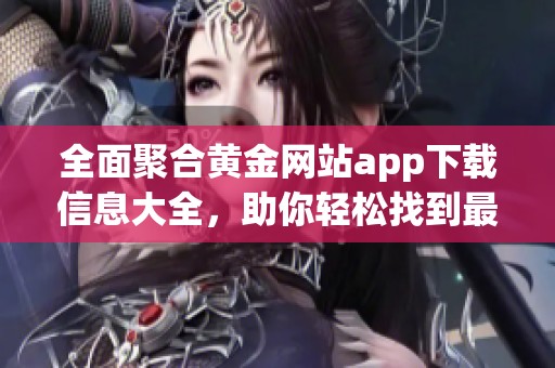 全面聚合黃金網(wǎng)站app下載信息大全，助你輕松找到最佳資源