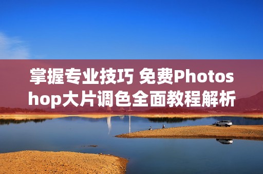 掌握專業(yè)技巧 免費(fèi)Photoshop大片調(diào)色全面教程解析 掌握專業(yè)技巧 免費(fèi)Photoshop大片調(diào)色全面教程解析
