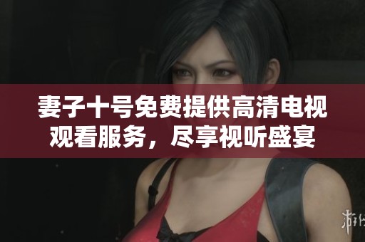 妻子十號免費提供高清電視觀看服務，盡享視聽盛宴