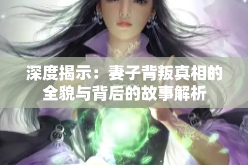深度揭示:妻子背叛真相的全貌與背后的故事解析 深度揭示:妻子背叛真相的全貌與背后的故事解析