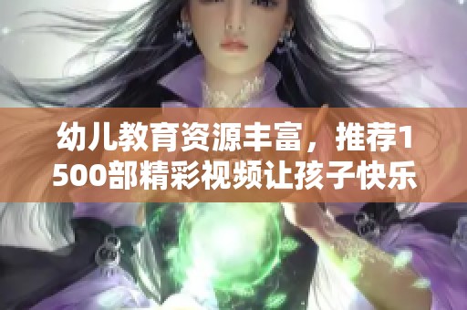 幼兒教育資源豐富，推薦1500部精彩視頻讓孩子快樂成長(zhǎng)