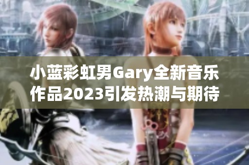 小藍(lán)彩虹男Gary全新音樂作品2023引發(fā)熱潮與期待