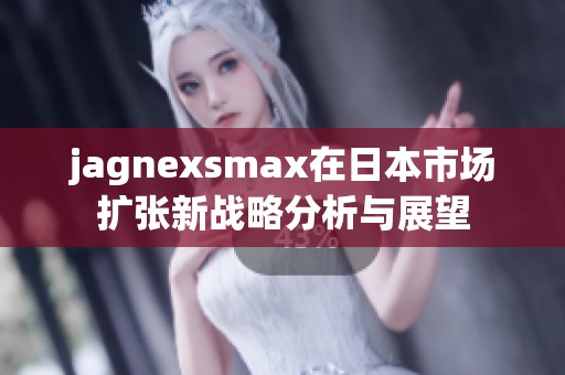 jagnexsmax在日本市場擴張新戰(zhàn)略分析與展望