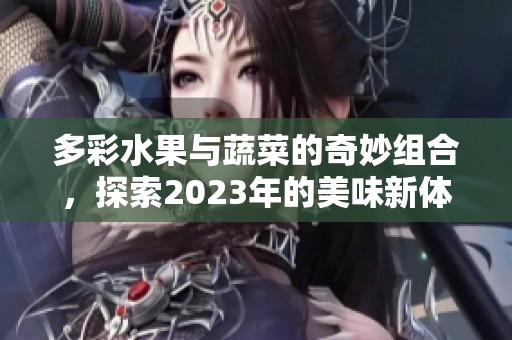 多彩水果與蔬菜的奇妙組合，探索2023年的美味新體驗(yàn)
