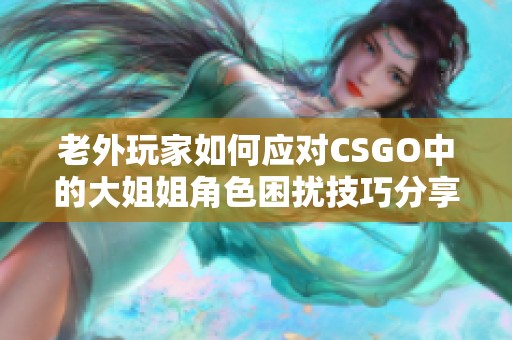 老外玩家如何應(yīng)對(duì)CSGO中的大姐姐角色困擾技巧分享 老外玩家如何應(yīng)對(duì)CSGO中的大姐姐角色困擾技巧分享