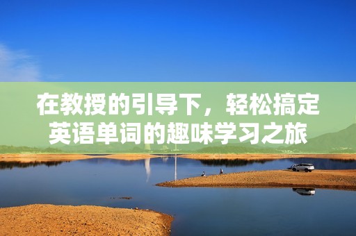 在教授的引導(dǎo)下，輕松搞定英語(yǔ)單詞的趣味學(xué)習(xí)之旅