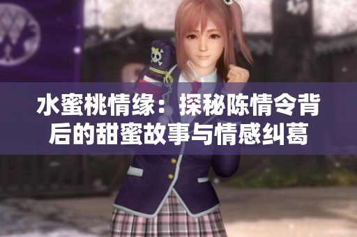 水蜜桃情緣：探秘陳情令背后的甜蜜故事與情感糾葛