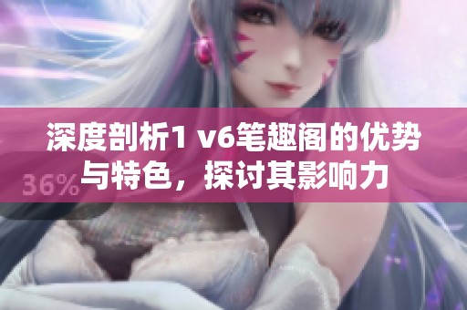 深度剖析1 v6筆趣閣的優(yōu)勢(shì)與特色，探討其影響力