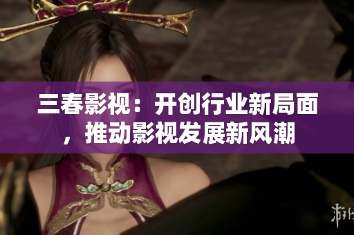 三春影視：開創(chuàng)行業(yè)新局面，推動影視發(fā)展新風(fēng)潮
