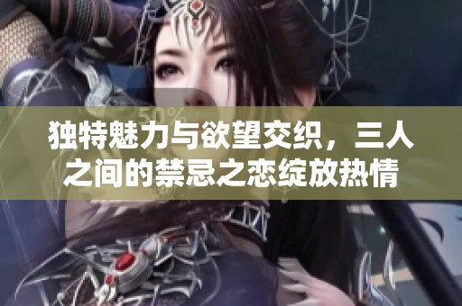 獨(dú)特魅力與欲望交織，三人之間的禁忌之戀綻放熱情