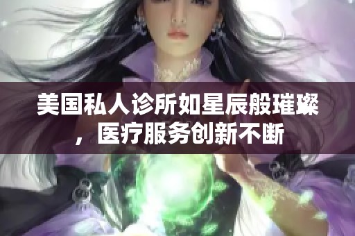 美國私人診所如星辰般璀璨，醫(yī)療服務(wù)創(chuàng)新不斷