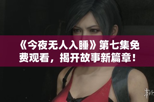 《今夜無人入睡》第七集免費觀看，揭開故事新篇章！
