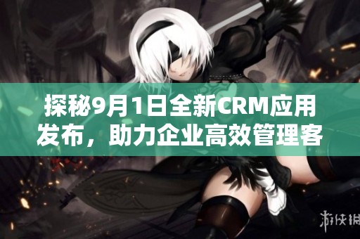 探秘9月1日全新CRM應(yīng)用發(fā)布，助力企業(yè)高效管理客戶關(guān)系