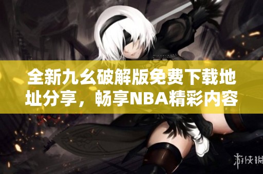全新九幺破解版免費(fèi)下載地址分享，暢享NBA精彩內(nèi)容