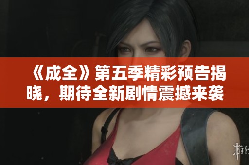 《成全》第五季精彩預告揭曉，期待全新劇情震撼來襲！