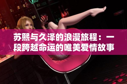 蘇熙與久澤的浪漫旅程：一段跨越命運(yùn)的唯美愛情故事