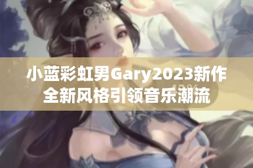 小藍(lán)彩虹男Gary2023新作全新風(fēng)格引領(lǐng)音樂(lè)潮流