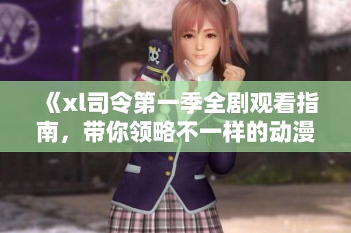 《xl司令第一季全劇觀看指南，帶你領(lǐng)略不一樣的動漫世界》