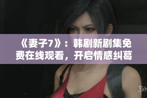 《妻子7》：韓劇新劇集免費(fèi)在線觀看，開啟情感糾葛新篇章