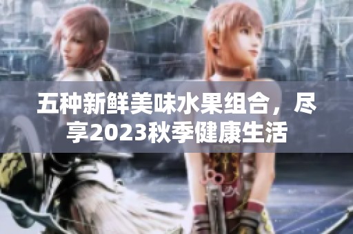 五種新鮮美味水果組合，盡享2023秋季健康生活