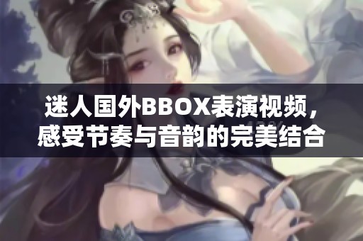 迷人國外BBOX表演視頻，感受節(jié)奏與音韻的完美結合