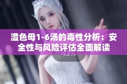 澧色母1-6湯的毒性分析:安全性與風(fēng)險評估全面解讀 澧色母1-6湯的毒性分析:安全性與風(fēng)險評估全面解讀